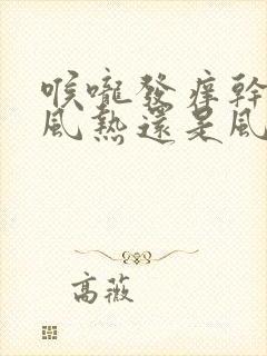 喉咙发痒干咳是风热还是风寒