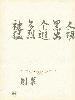 被多个黑人粗壮猛烈进出视频