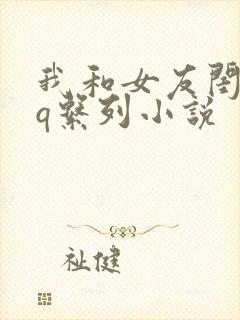 我和女友闺蜜3q系列小说