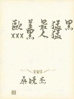 欧美最猛黑人xxxx黑人猛