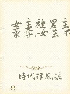 女主被男主强取豪夺,女主不爱男主的小说