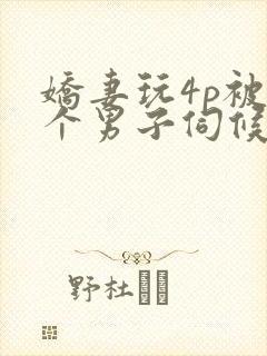 娇妻玩4p被3个男子伺候小说