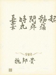 长时间勃起之后睾丸疼痛