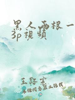 黑人两根一起进3p视频