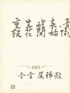 重生醒来,青梅校花开始倒追我免费阅读正版