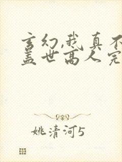 玄幻,我真不是盖世高人完整版