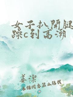 女子扒开腿被狂躁c到高潮