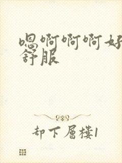 嗯啊啊啊好爽好舒服