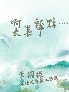 啊…轻点灬太粗太长了