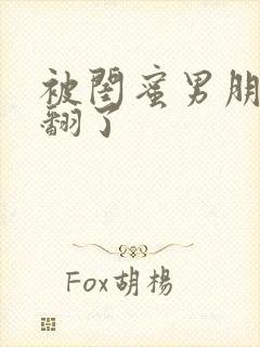 被闺蜜男朋友操翻了