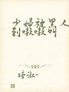 少妇被黑人4p到嗷嗷叫