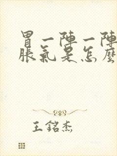 胃一阵一阵疼还胀气是怎么回事