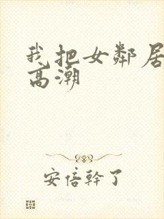 我把女邻居舔到高潮