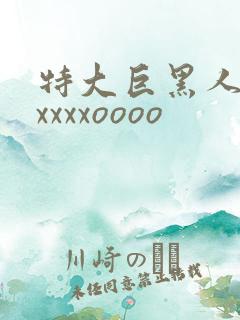 特大巨黑人吊性xxxxoooo