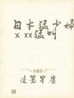 日本猛少妇色xⅹxx猛叫
