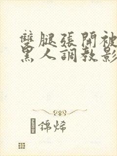 双腿张开被9个黑人调教影片