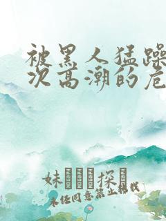 被黑人猛躁10次高潮的危害