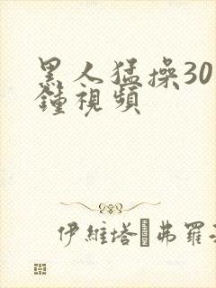 黑人猛操30分钟视频