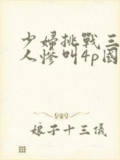 少妇挑战三个黑人惨叫4p国语