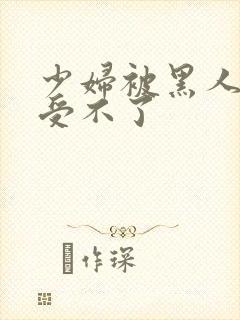 少妇被黑人玩的受不了