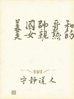 美国帅哥和美国美女亲热的视频