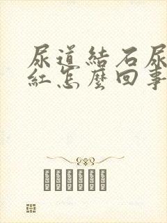 尿道结石尿液发红怎么回事