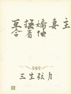 互换娇妻主动迎合着他