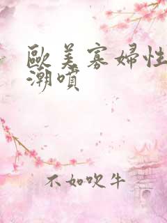 欧美寡妇性猛交潮喷