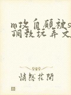 m攻自愿被s受调教玩弄文