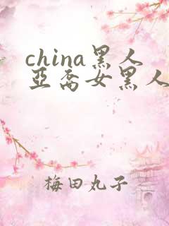 china黑人亚裔女黑人双入亚洲人黑人与