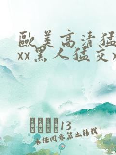 欧美高清猛交xxx黑人猛交xx性猛性乱