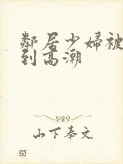 邻居少妇被我爽到高潮