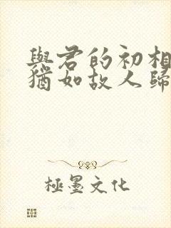 与君的初相识 犹如故人归
