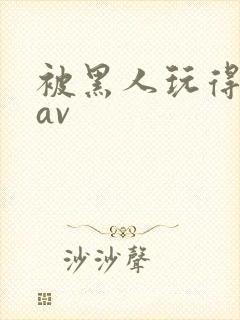 被黑人玩得最惨av