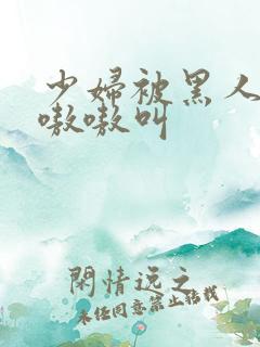 少妇被黑人干的嗷嗷叫