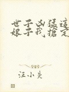 世子凶猛这个小娘子我抢定了短剧演员表