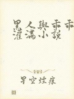 黑人与乖乖女h灌满小说