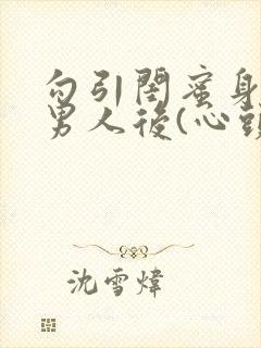 勾引闺蜜身边的男人后(心头肉)