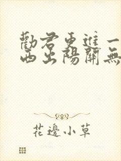 劝君更进一杯酒西出阳关无故人