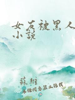 女友被黑人调教小说