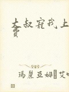 大叔宠我上瘾免费