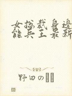 女总裁身边的全能兵王最新章节更新