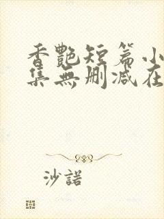 香艳短篇小说合集无删减在线阅读