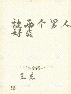 被两个男人3p好爽