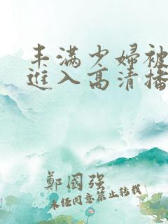 丰满少妇被猛烈进入高清播放百零