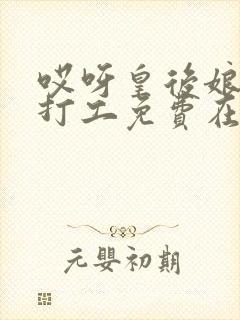 哎呀皇后娘娘来打工免费在哪看