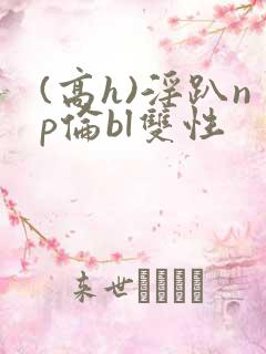 (高h)淫趴np伦bl双性