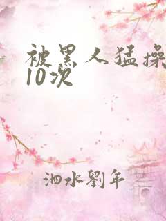 被黑人猛操高潮10次