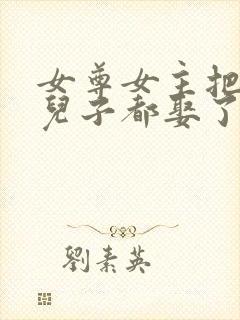 女尊女主把父亲儿子都娶了