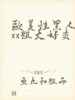 欧美性黑人xxxx粗大好爽